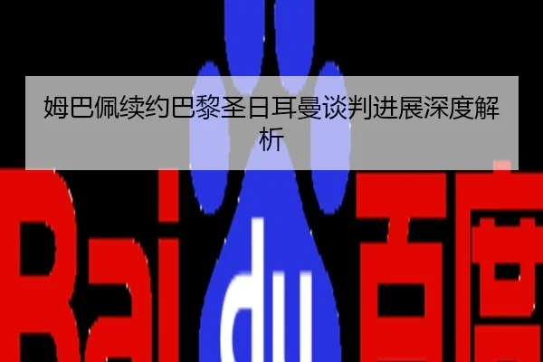 姆巴佩续约巴黎圣日耳曼谈判进展深度解析